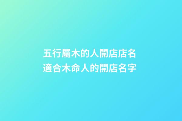 五行屬木的人開店店名 適合木命人的開店名字-第1張-店鋪起名-玄機派